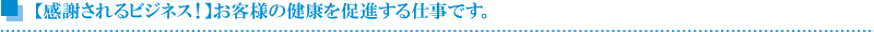 【感謝されるビジネス！】お客様の健康を促進する仕事です。