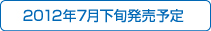 2012年7月下旬発売予定 