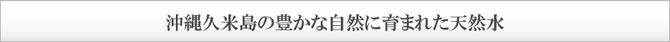 沖縄久米島の豊かな自然に育まれた天然水